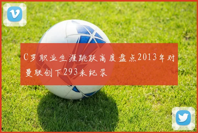 C罗职业生涯跳跃高度盘点2013年对曼联创下293米纪录