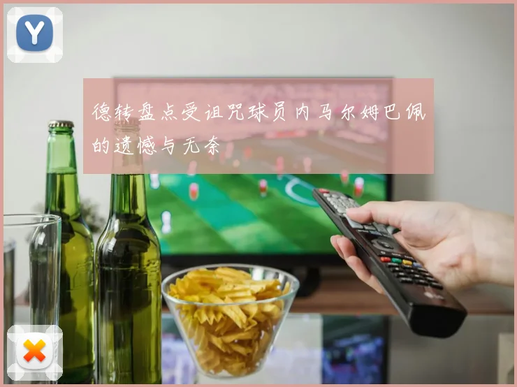 德转盘点受诅咒球员内马尔姆巴佩的遗憾与无奈