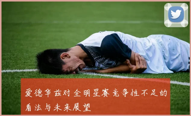 爱德华兹对全明星赛竞争性不足的看法与未来展望