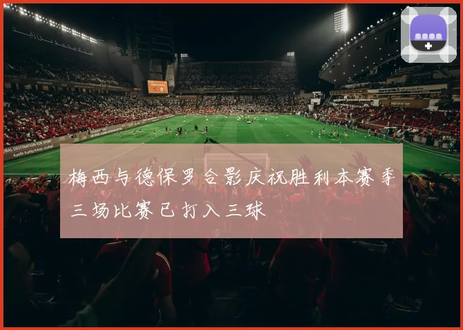 梅西与德保罗合影庆祝胜利本赛季三场比赛已打入三球