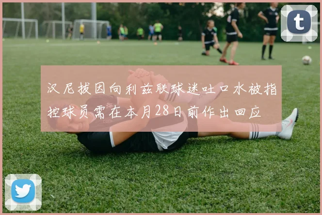汉尼拔因向利兹联球迷吐口水被指控球员需在本月28日前作出回应