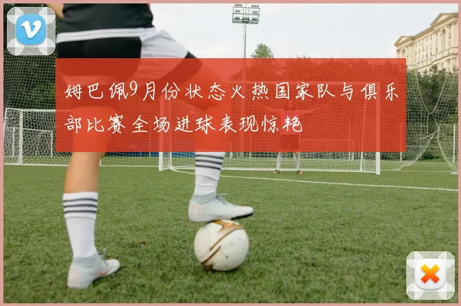 姆巴佩9月份状态火热国家队与俱乐部比赛全场进球表现惊艳