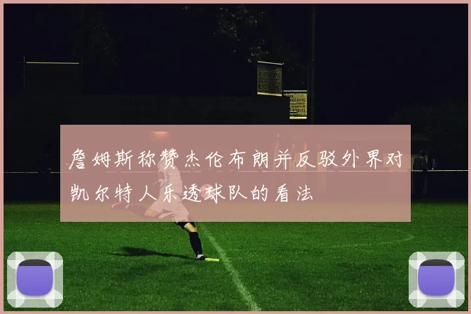 詹姆斯称赞杰伦布朗并反驳外界对凯尔特人乐透球队的看法