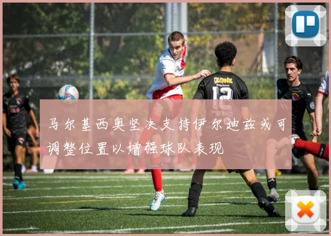 马尔基西奥坚决支持伊尔迪兹或可调整位置以增强球队表现