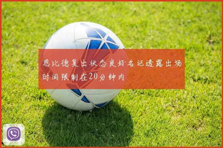 恩比德复出状态良好名记透露出场时间限制在20分钟内