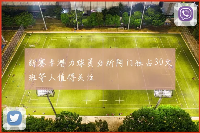 新赛季潜力球员分析阿门独占30文班等人值得关注