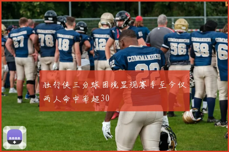 独行侠三分球困境显现赛季至今仅两人命中率超30