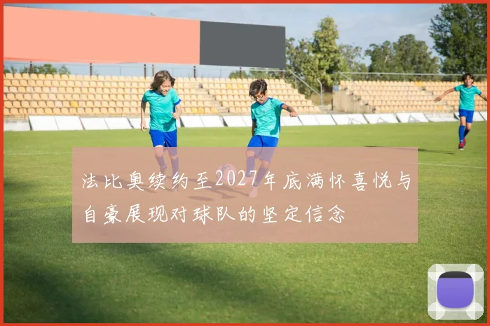 法比奥续约至2027年底满怀喜悦与自豪展现对球队的坚定信念