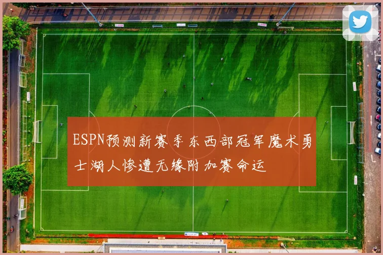 ESPN预测新赛季东西部冠军魔术勇士湖人惨遭无缘附加赛命运
