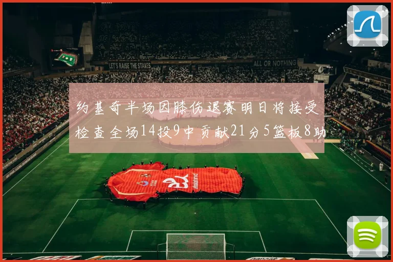 约基奇半场因膝伤退赛明日将接受检查全场14投9中贡献21分5篮板8助攻