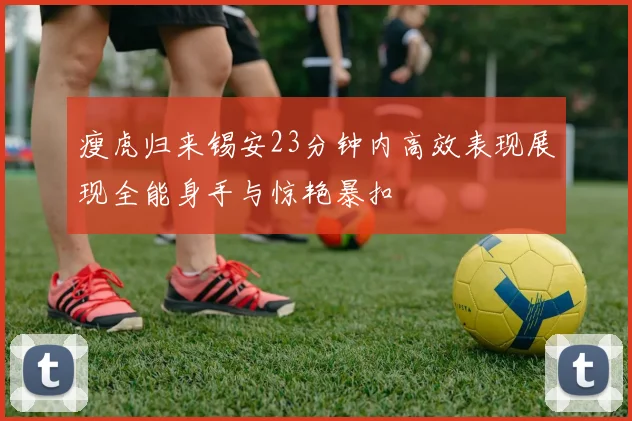 瘦虎归来锡安23分钟内高效表现展现全能身手与惊艳暴扣