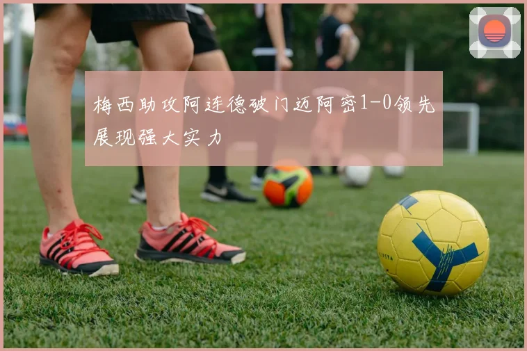 梅西助攻阿连德破门迈阿密1-0领先展现强大实力
