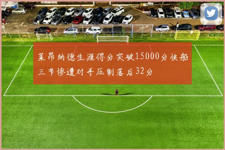 莱昂纳德生涯得分突破15000分快船三节惨遭对手压制落后32分
