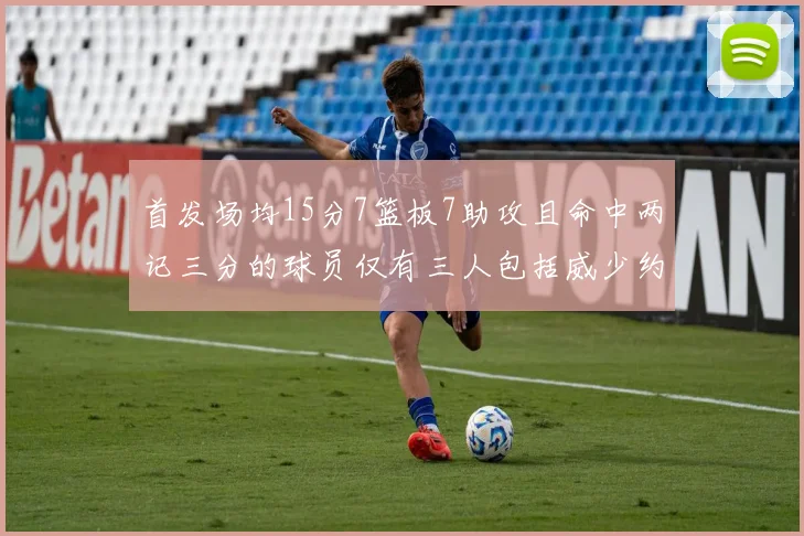 首发场均15分7篮板7助攻且命中两记三分的球员仅有三人包括威少约基奇和077