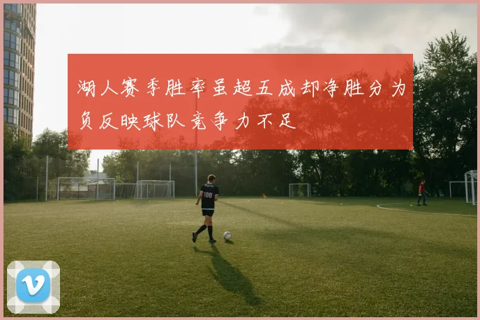 湖人赛季胜率虽超五成却净胜分为负反映球队竞争力不足
