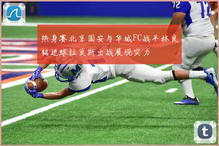 热身赛北京国安与华城FC战平林良铭进球拉莫斯出战展现实力