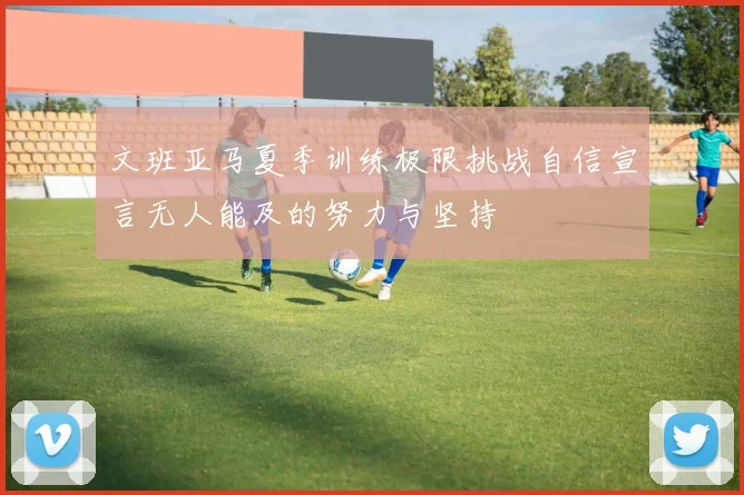 文班亚马夏季训练极限挑战自信宣言无人能及的努力与坚持