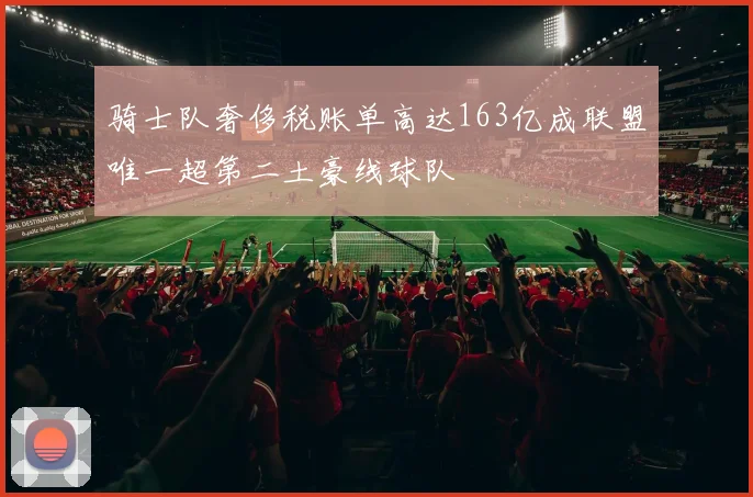 骑士队奢侈税账单高达163亿成联盟唯一超第二土豪线球队