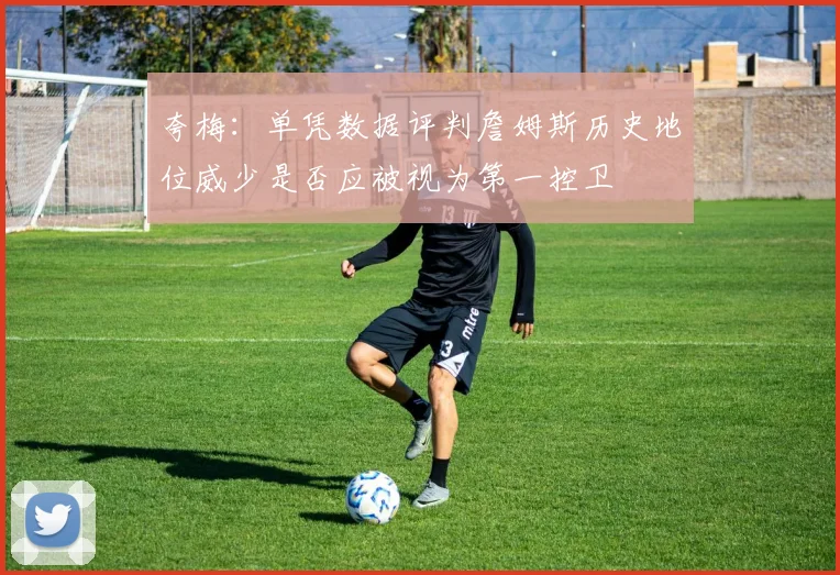 夸梅：单凭数据评判詹姆斯历史地位威少是否应被视为第一控卫