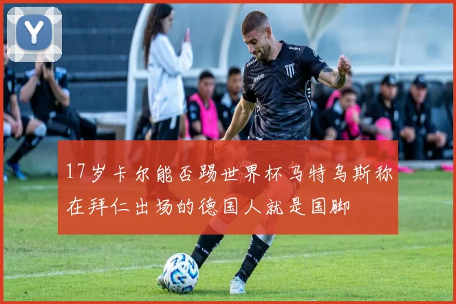 17岁卡尔能否踢世界杯马特乌斯称在拜仁出场的德国人就是国脚