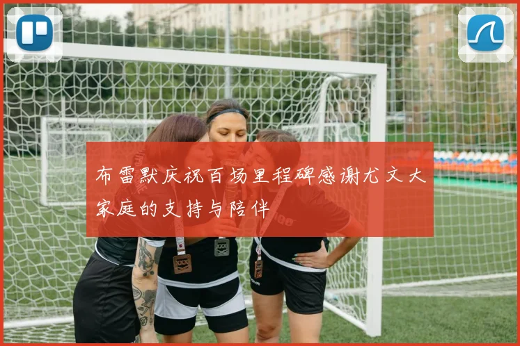 布雷默庆祝百场里程碑感谢尤文大家庭的支持与陪伴