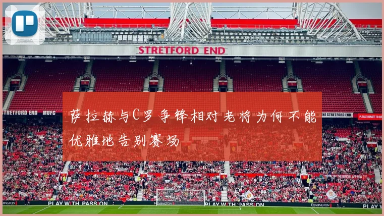 萨拉赫与C罗争锋相对老将为何不能优雅地告别赛场