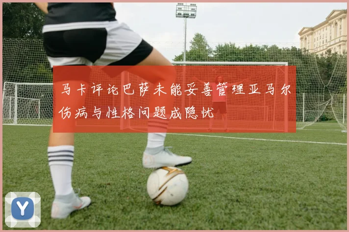 马卡评论巴萨未能妥善管理亚马尔伤病与性格问题成隐忧