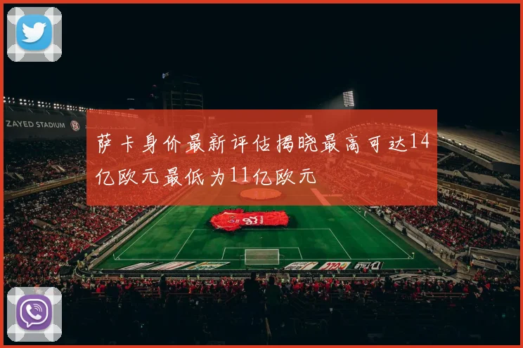 萨卡身价最新评估揭晓最高可达14亿欧元最低为11亿欧元