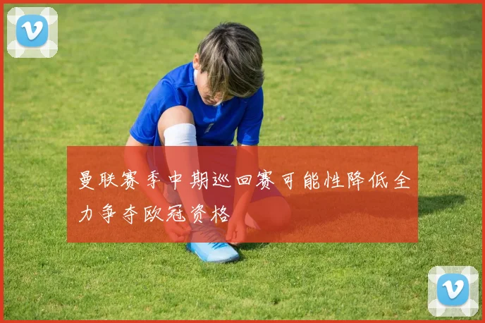 曼联赛季中期巡回赛可能性降低全力争夺欧冠资格