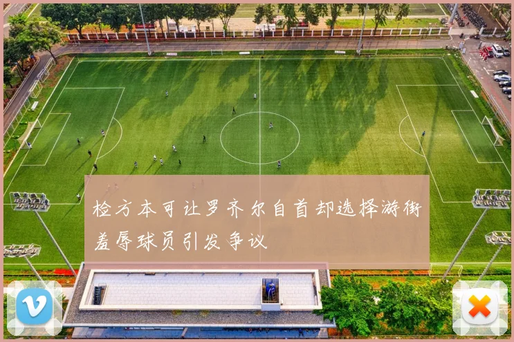 检方本可让罗齐尔自首却选择游街羞辱球员引发争议