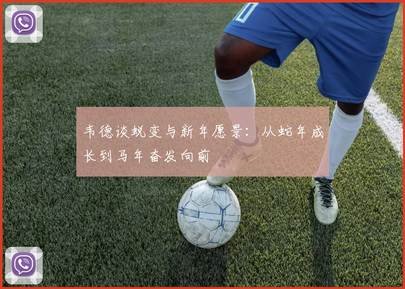 韦德谈蜕变与新年愿景：从蛇年成长到马年奋发向前